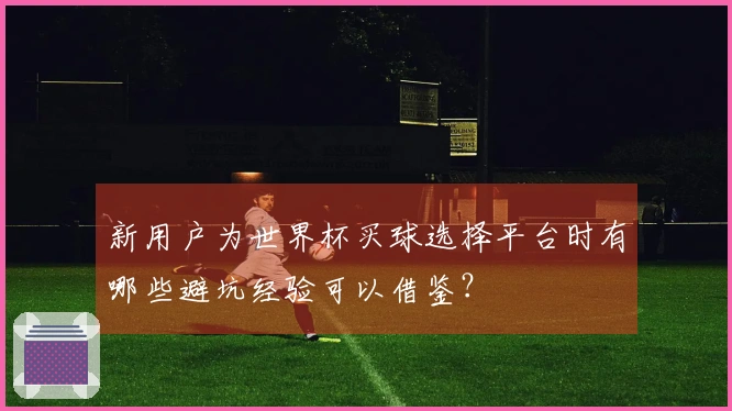 新用户为世界杯买球选择平台时有哪些避坑经验可以借鉴？