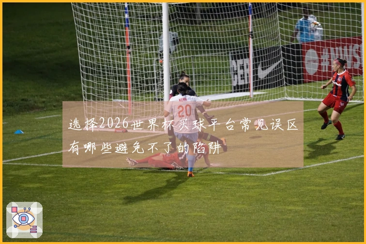 选择2026世界杯买球平台常见误区有哪些避免不了的陷阱