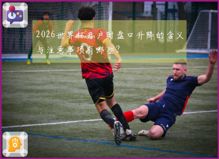2026世界杯开户时盘口升降的含义与注意事项有哪些？