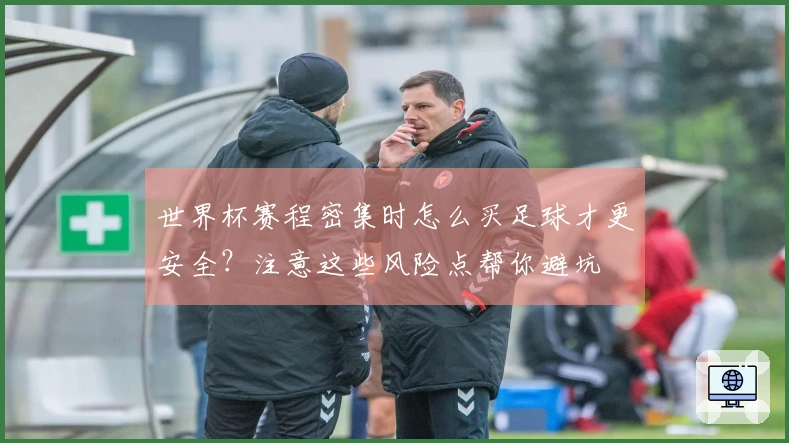 世界杯赛程密集时怎么买足球才更安全？注意这些风险点帮你避坑