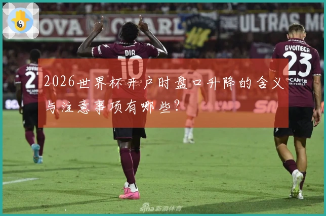 2026世界杯开户时盘口升降的含义与注意事项有哪些？
