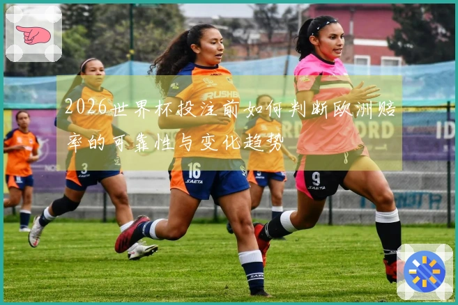 2026世界杯投注前如何判断欧洲赔率的可靠性与变化趋势