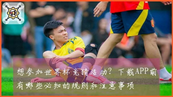 想参加世界杯竞猜活动？下载APP前有哪些必知的规则和注意事项